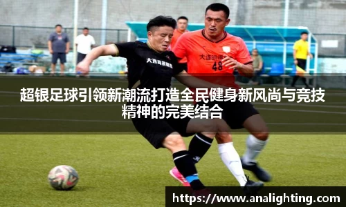 超银足球引领新潮流打造全民健身新风尚与竞技精神的完美结合